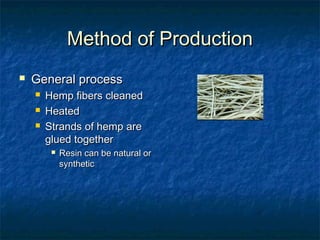 Method of ProductionMethod of Production
 General processGeneral process
 Hemp fibers cleanedHemp fibers cleaned
 HeatedHeated
 Strands of hemp areStrands of hemp are
glued togetherglued together
 Resin can be natural orResin can be natural or
syntheticsynthetic
 