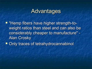 AdvantagesAdvantages
 "Hemp fibers have higher strength-to-"Hemp fibers have higher strength-to-
weight ratios than steel and can also beweight ratios than steel and can also be
considerably cheaper to manufacture" -considerably cheaper to manufacture" -
Alan CroskyAlan Crosky
 Only traces of tetrahydrocannabinolOnly traces of tetrahydrocannabinol
 