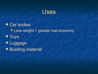 UsesUses
 Car bodiesCar bodies
 Less weight = greater fuel economyLess weight = greater fuel economy
 ToysToys
 LuggageLuggage
 Building materialBuilding material
 