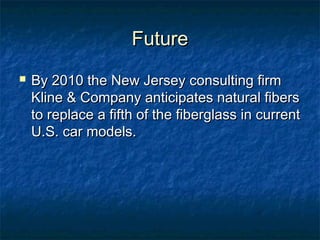 FutureFuture
 By 2010 the New Jersey consulting firmBy 2010 the New Jersey consulting firm
Kline & Company anticipates natural fibersKline & Company anticipates natural fibers
to replace a fifth of the fiberglass in currentto replace a fifth of the fiberglass in current
U.S. car models.U.S. car models.
 
