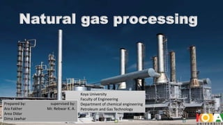 Natural gas processing
Koya University
Faculty of Engineering
Department of chemical engineering
Petroleum and Gas Technology
Prepared by: supervised by:
Ara Fakher Mr. Rebwar K. A.
Area Dldar
Dima Jawhar
 