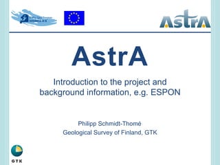 AstrA Introduction to the project and background information, e.g. ESPON Philipp Schmidt-Thomé Geological Survey of Finland, GTK 