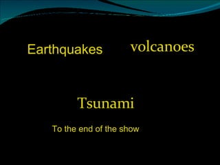 volcanoes Tsunami Earthquakes To the end of the show 