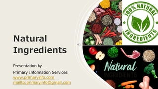Natural
Ingredients
Presentation by
Primary Information Services
www.primaryinfo.com
mailto:primaryinfo@gmail.com
 