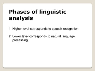 Phases of linguistic
analysis
1. Higher level corresponds to speech recognition
2. Lower level corresponds to natural language
processing
 