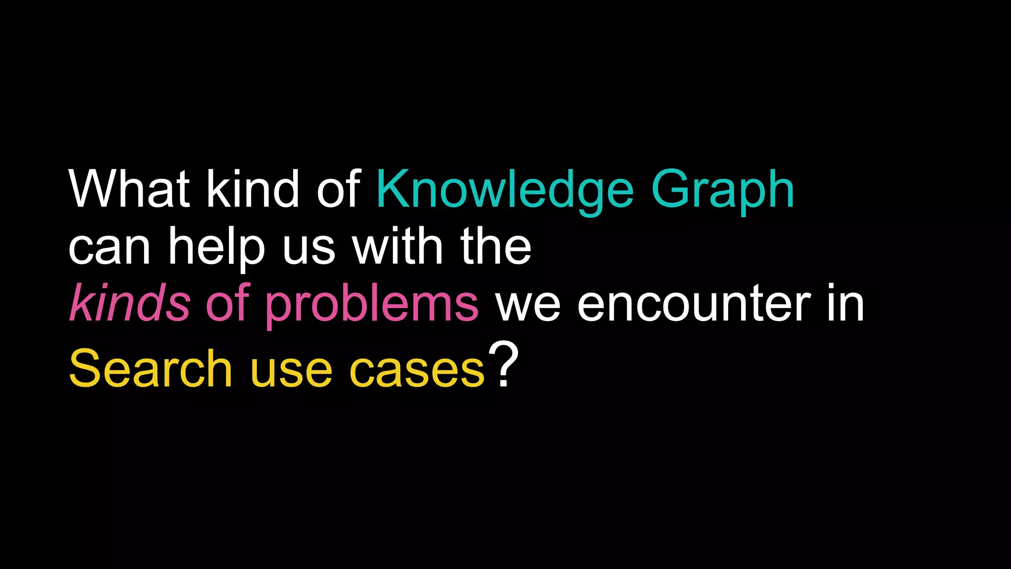 What kind of Knowledge Graph
can help us with the
kinds of problems we encounter in
Search use cases?
 