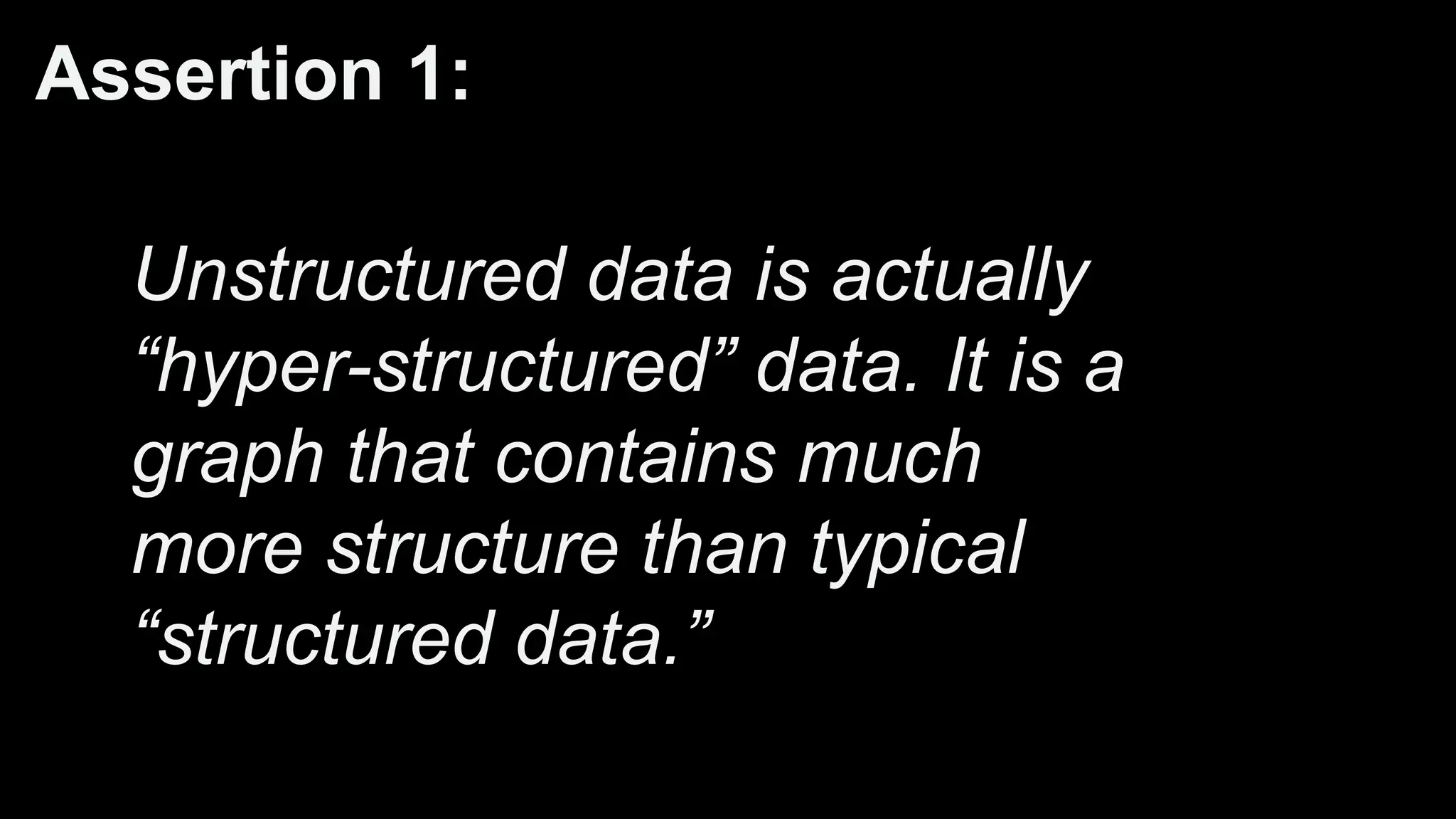 Assertion 1:
Unstructured data is actually
“hyper-structured” data. It is a
graph that contains much
more structure than typical
“structured data.”
 
