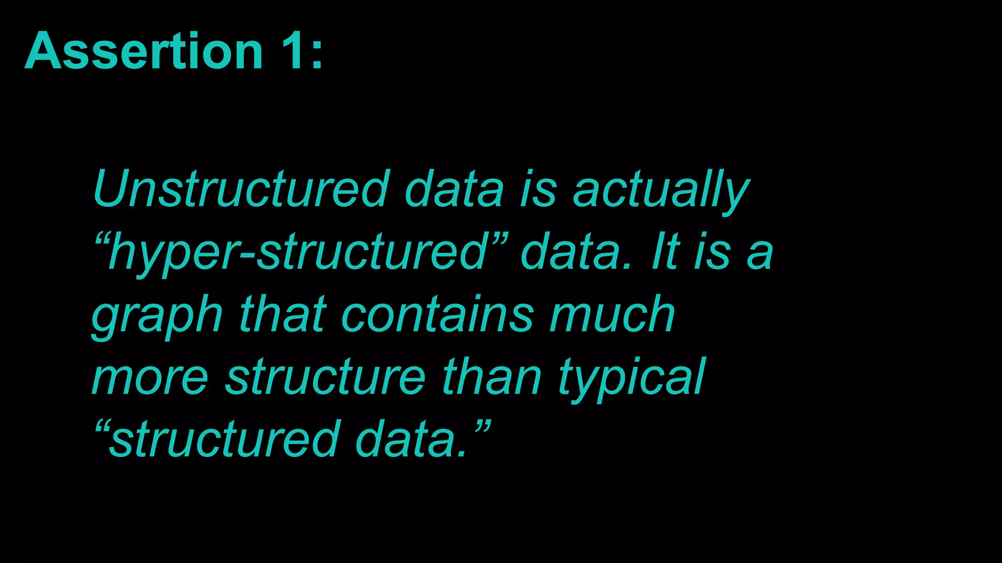 Assertion 1:
Unstructured data is actually
“hyper-structured” data. It is a
graph that contains much
more structure than typical
“structured data.”
 