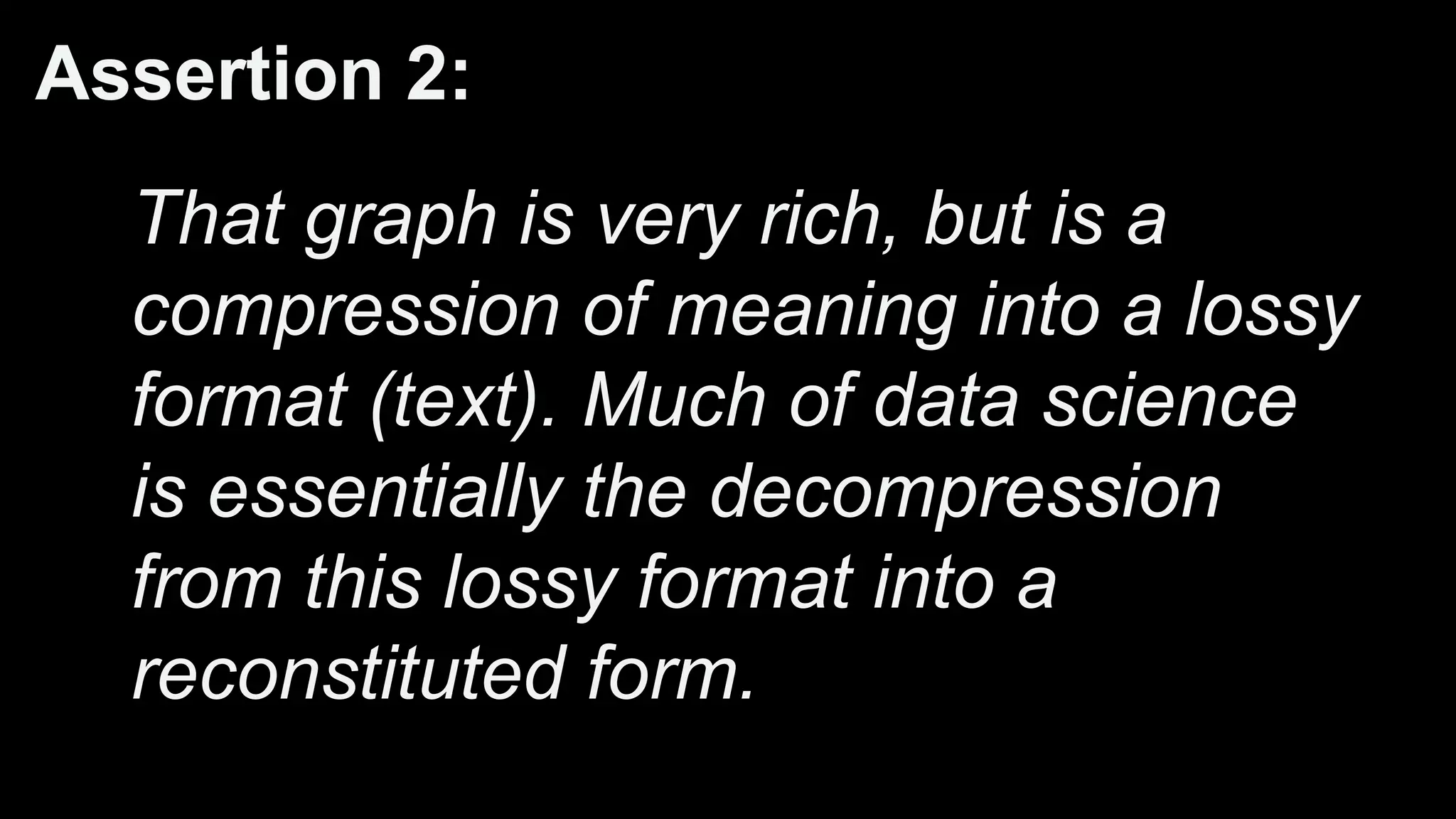 Assertion 2:
That graph is very rich, but is a
compression of meaning into a lossy
format (text). Much of data science
is essentially the decompression
from this lossy format into a
reconstituted form.
 
