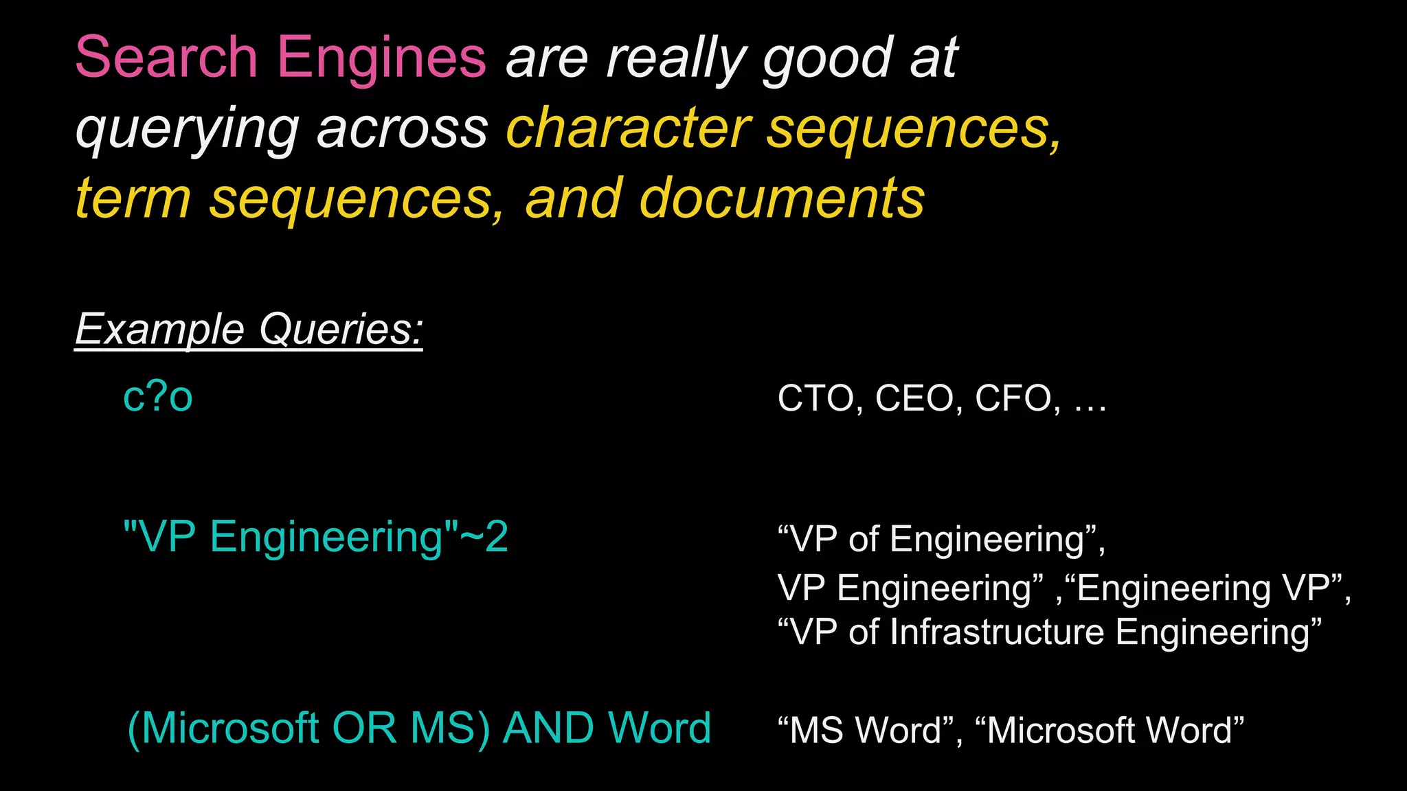 Search Engines are really good at
querying across character sequences,
term sequences, and documents
Example Queries:
c?o CTO, CEO, CFO, …
"VP Engineering"~2 “VP of Engineering”,
VP Engineering” ,“Engineering VP”,
“VP of Infrastructure Engineering”
(Microsoft OR MS) AND Word “MS Word”, “Microsoft Word”
 