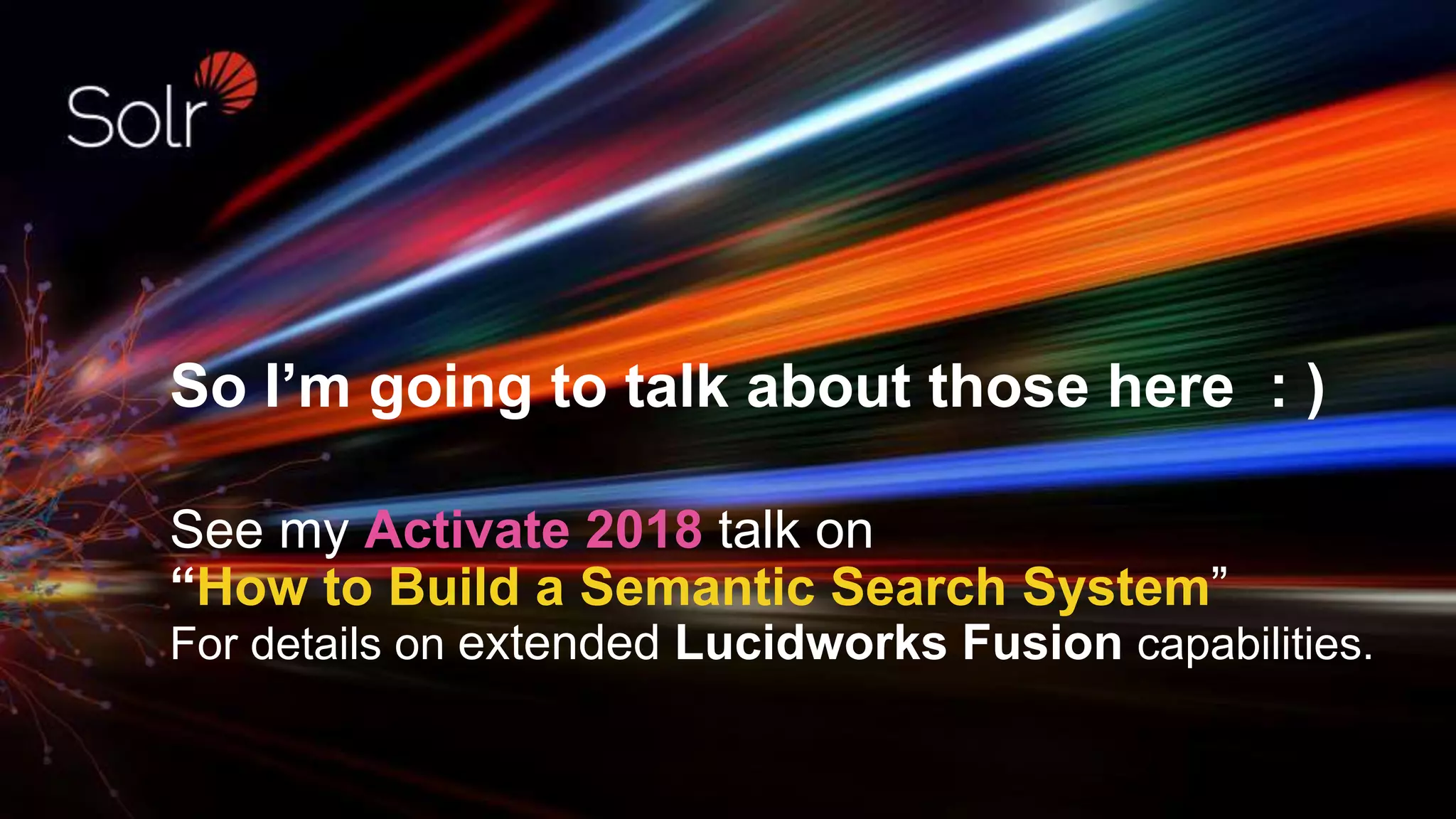 So I’m going to talk about those here : )
See my Activate 2018 talk on
“How to Build a Semantic Search System”
For details on extended Lucidworks Fusion capabilities.
 