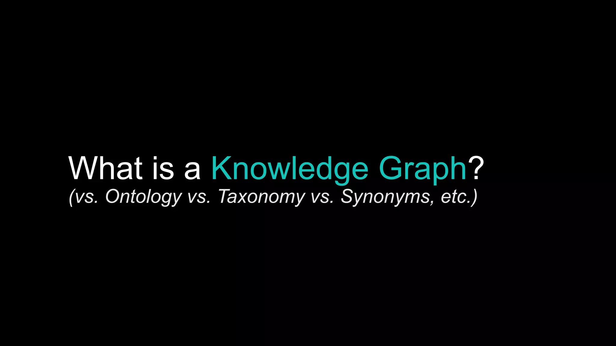 What is a Knowledge Graph?
(vs. Ontology vs. Taxonomy vs. Synonyms, etc.)
 