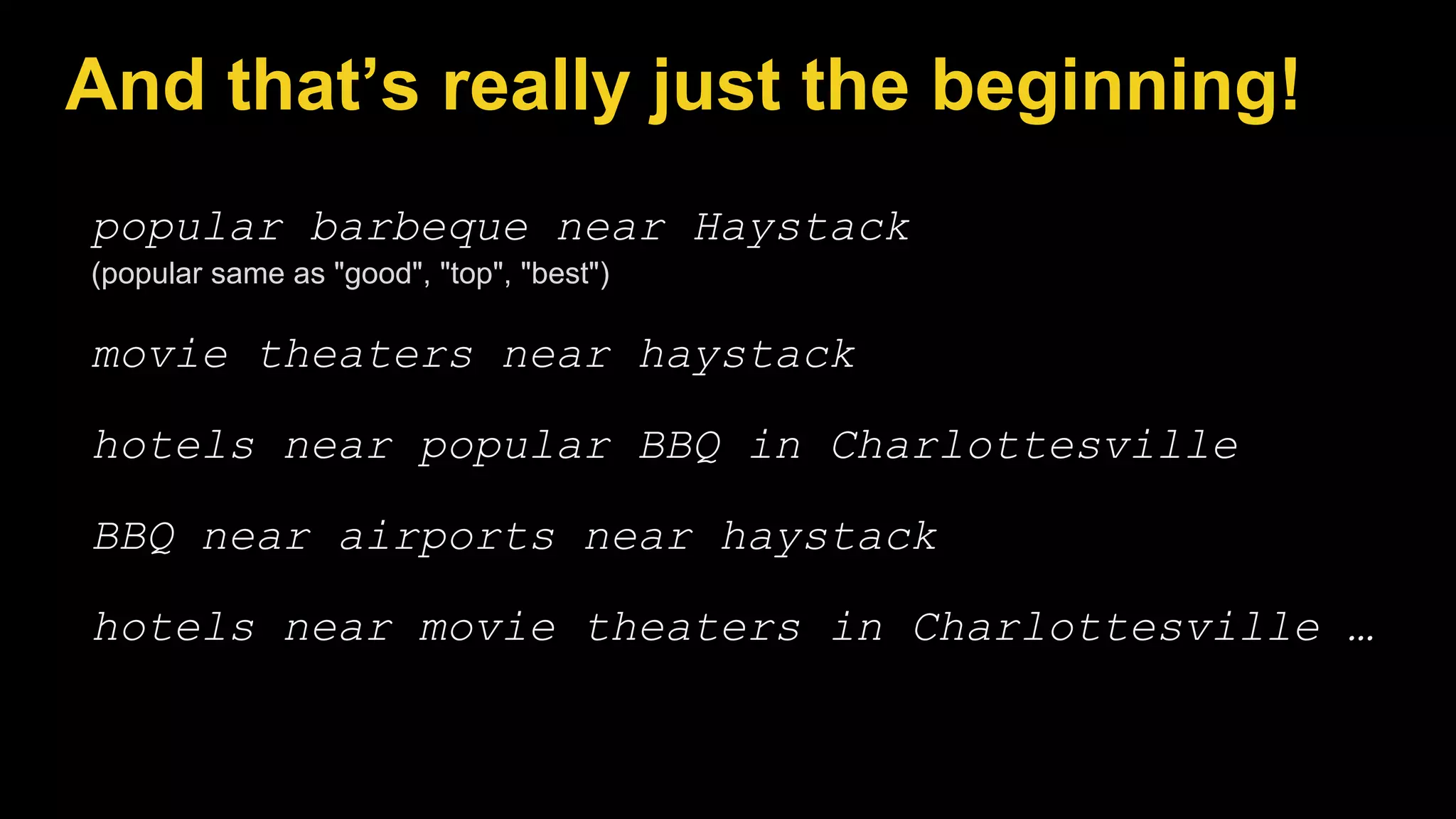 popular barbeque near Haystack
(popular same as "good", "top", "best")
movie theaters near haystack
hotels near popular BBQ in Charlottesville
BBQ near airports near haystack
hotels near movie theaters in Charlottesville …
And that’s really just the beginning!
 