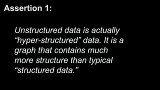 Assertion 1:
Unstructured data is actually
“hyper-structured” data. It is a
graph that contains much
more structure than typical
“structured data.”
 