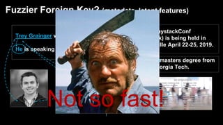 Fuzzier Foreign Key? (metadata, latent features)
Trey Grainger works for Lucidworks.
He is speaking at the Haystack 2019.
#HaystackConf
(Haystack) is being held in
Charlottesville April 22-25, 2019.
Trey got his masters degree from
Georgia Tech.
Trey’s Voicemail
Not so fast!
 