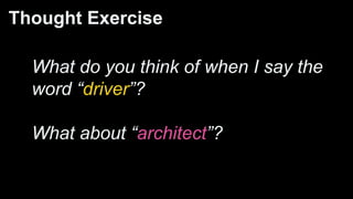 Thought Exercise
What do you think of when I say the
word “driver”?
What about “architect”?
 