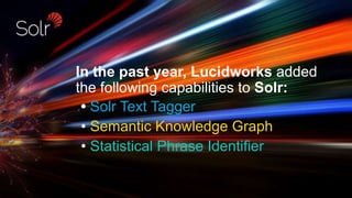 In the past year, Lucidworks added
the following capabilities to Solr:
• Solr Text Tagger
• Semantic Knowledge Graph
• Statistical Phrase Identifier
 