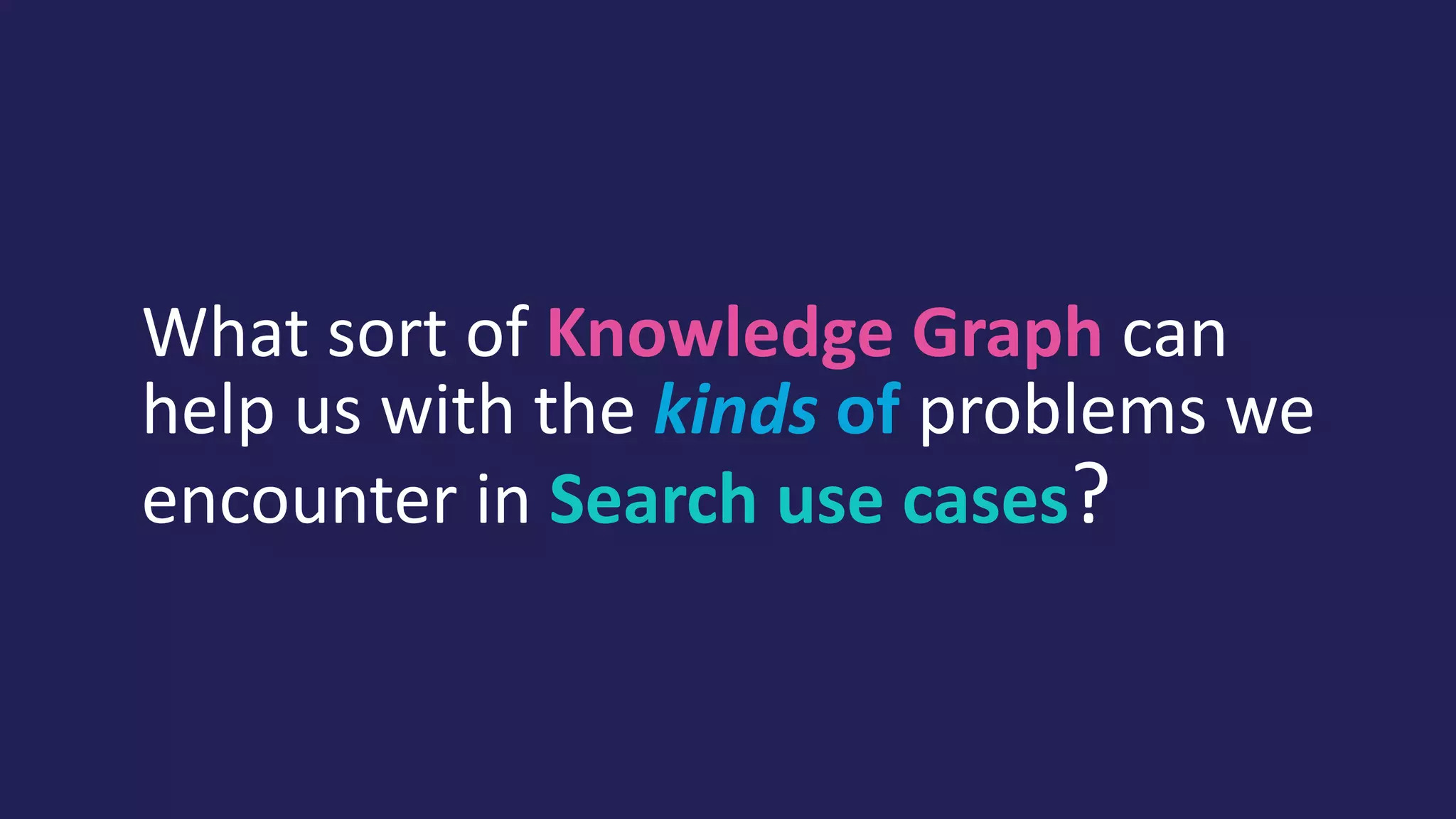 What sort of Knowledge Graph can
help us with the kinds of problems we
encounter in Search use cases?
 