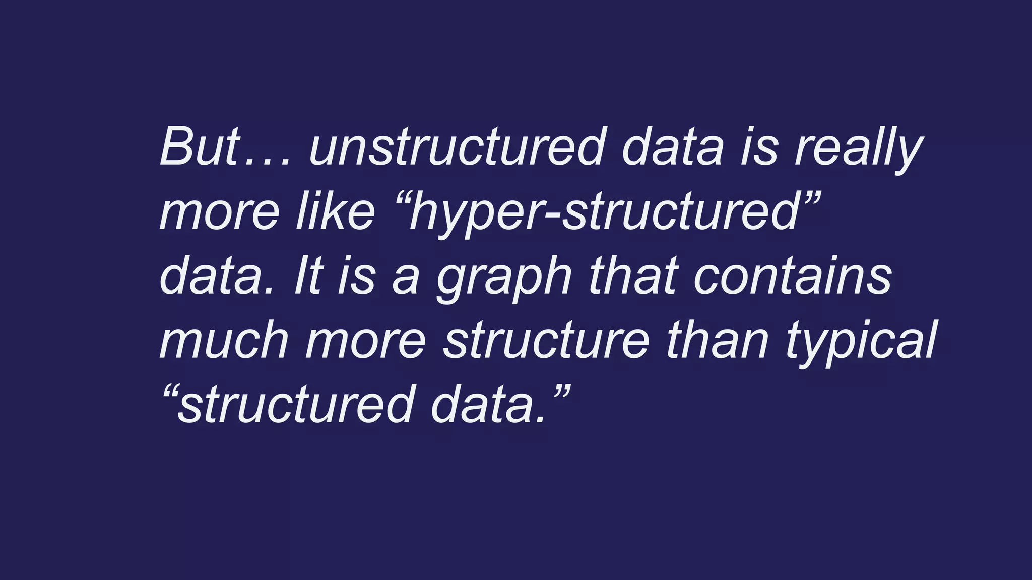 But… unstructured data is really
more like “hyper-structured”
data. It is a graph that contains
much more structure than typical
“structured data.”
 