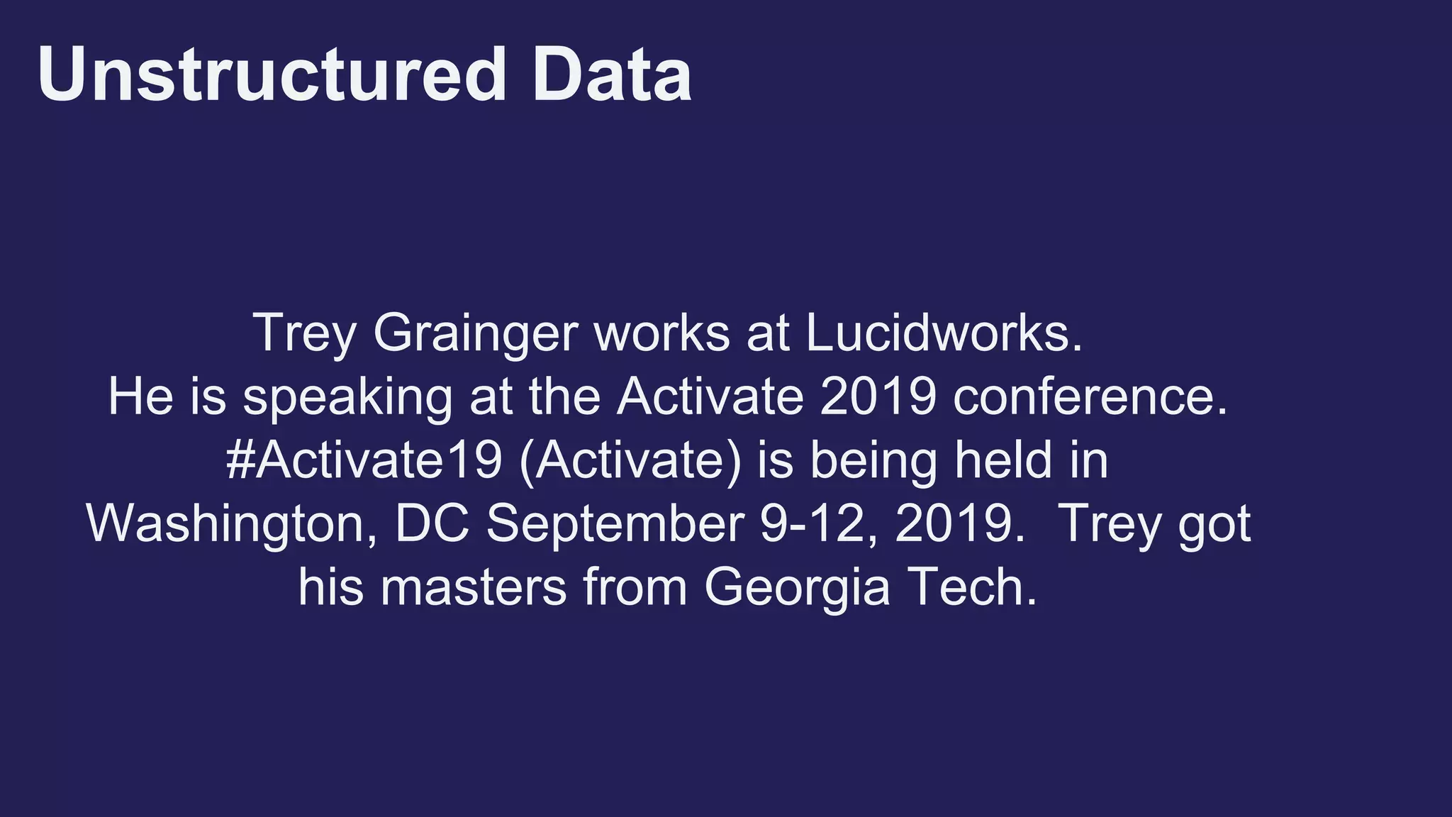 Unstructured Data
Trey Grainger works at Lucidworks.
He is speaking at the Activate 2019 conference.
#Activate19 (Activate) is being held in
Washington, DC September 9-12, 2019. Trey got
his masters from Georgia Tech.
 