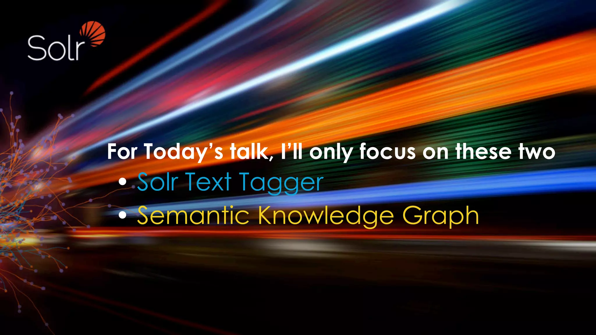 For Today’s talk, I’ll only focus on these two
• Solr Text Tagger
• Semantic Knowledge Graph
 