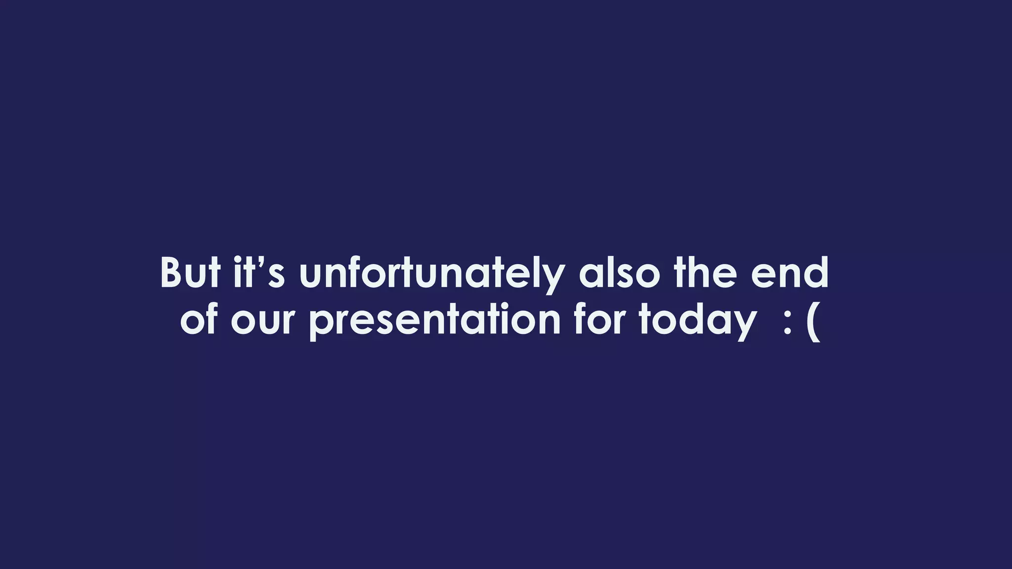 But it’s unfortunately also the end
of our presentation for today : (
 
