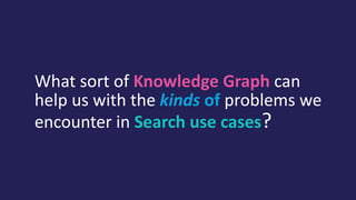 What sort of Knowledge Graph can
help us with the kinds of problems we
encounter in Search use cases?
 