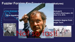 Trey Grainger works for Lucidworks.
He is speaking at the Activate 2019
conference.
#Activate19
(Activate) is being held in Washington, DC
September 9-12, 2019.
Trey got his masters degree from
Georgia Tech.
Trey’s Voicemail
Fuzzier Foreign Key? (metadata, latent features)
Not so fast!
 