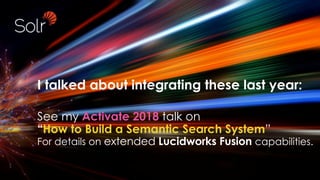 I talked about integrating these last year:
See my Activate 2018 talk on
“How to Build a Semantic Search System”
For details on extended Lucidworks Fusion capabilities.
 