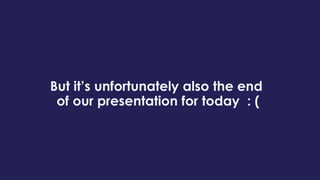 But it’s unfortunately also the end
of our presentation for today : (
 