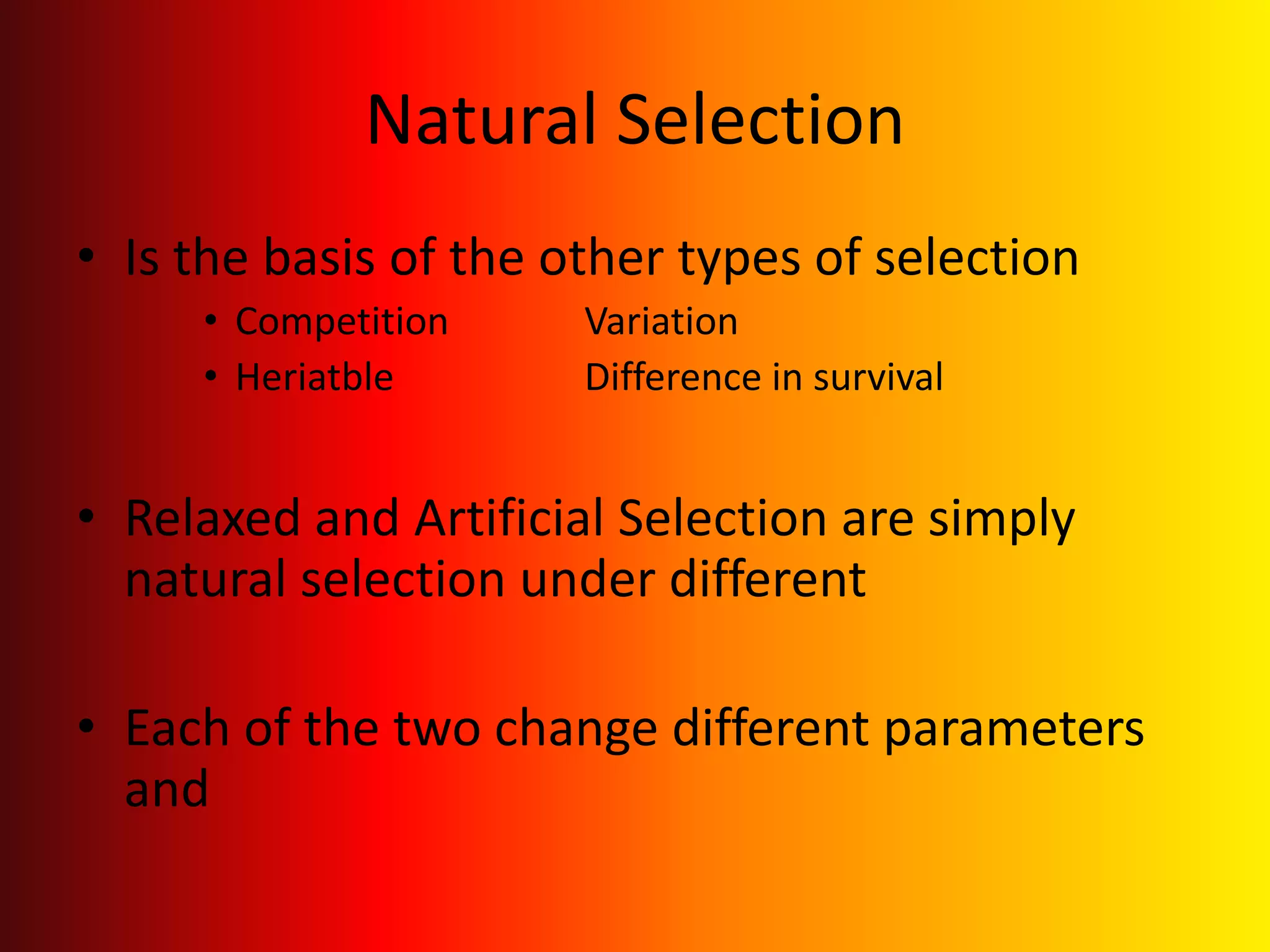 Natural Selection Is the basis of the other types of selectionCompetition		VariationHeriatble 		Difference in survivalRelaxed and Artificial Selection are simply natural selection under different Each of the two change different parameters and 