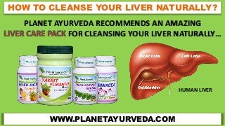 WWW.PLANETAYURVEDA.COM
HOW TO CLEANSE YOUR LIVER NATURALLY?
PLANET AYURVEDA RECOMMENDS AN AMAZING
LIVER CARE PACK FOR CLEANSING YOUR LIVER NATURALLY…
HUMAN LIVER
 