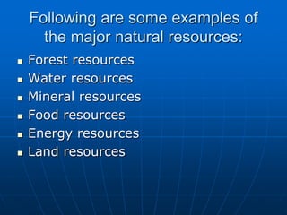 Following are some examples of
the major natural resources:
 Forest resources
 Water resources
 Mineral resources
 Food resources
 Energy resources
 Land resources
 