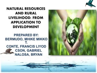 NATURAL RESOURCES
AND RURAL
LIVELIHOOD: FROM
APPLICATION TO
DEVELOPMENT
PREPARED BY:
BERMUDO, MHIKE MIKKO
T.
CONTE, FRANCIS LlYOD
LACSON, GABRIEL
PENALOSA, BRYAN
 