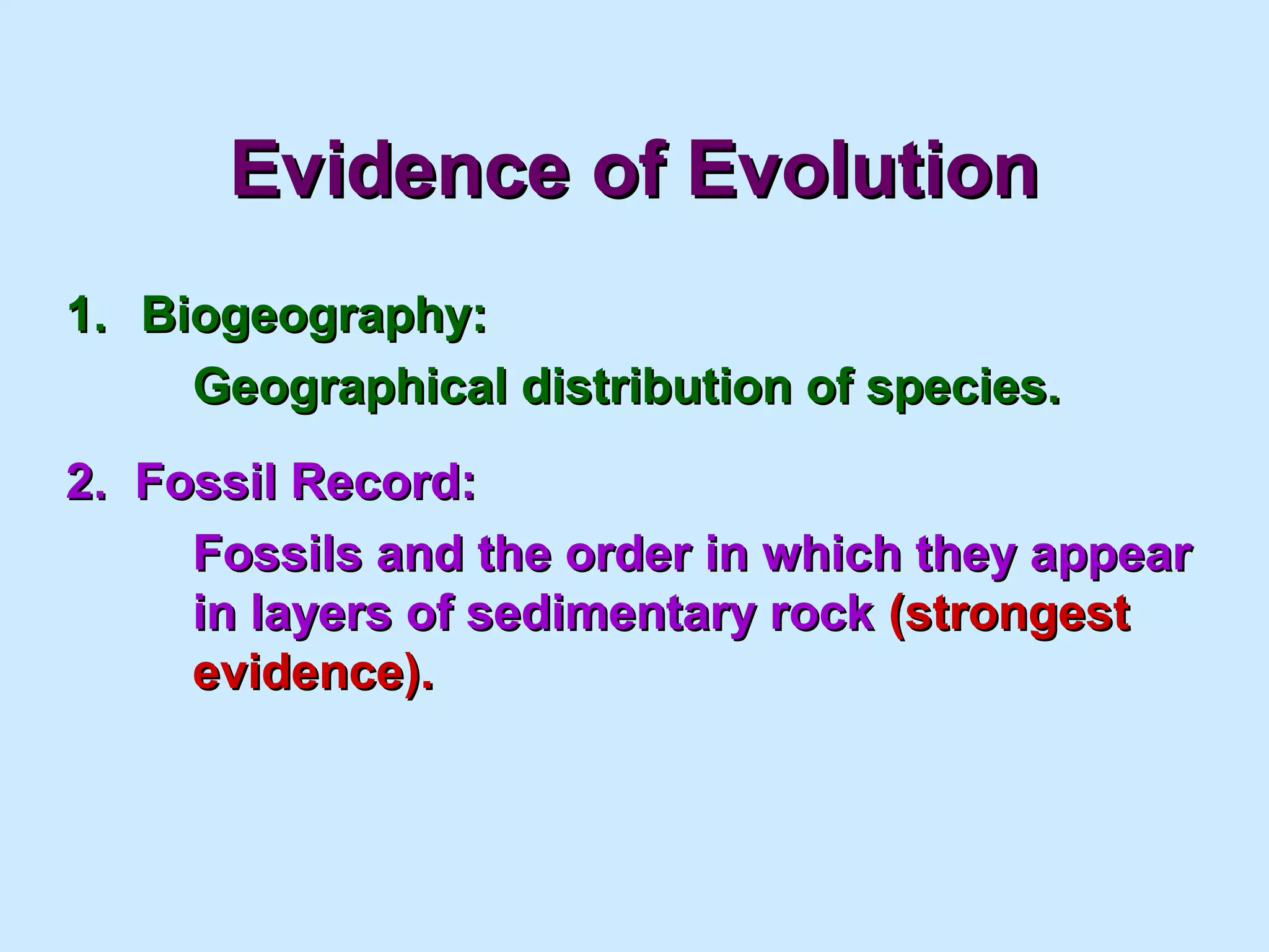 Evidence of EvolutionEvidence of Evolution
1.1. Biogeography:Biogeography:
Geographical distribution of species.Geographical distribution of species.
2. Fossil Record:2. Fossil Record:
Fossils and the order in which they appearFossils and the order in which they appear
in layers of sedimentary rockin layers of sedimentary rock (strongest(strongest
evidence).evidence).
 