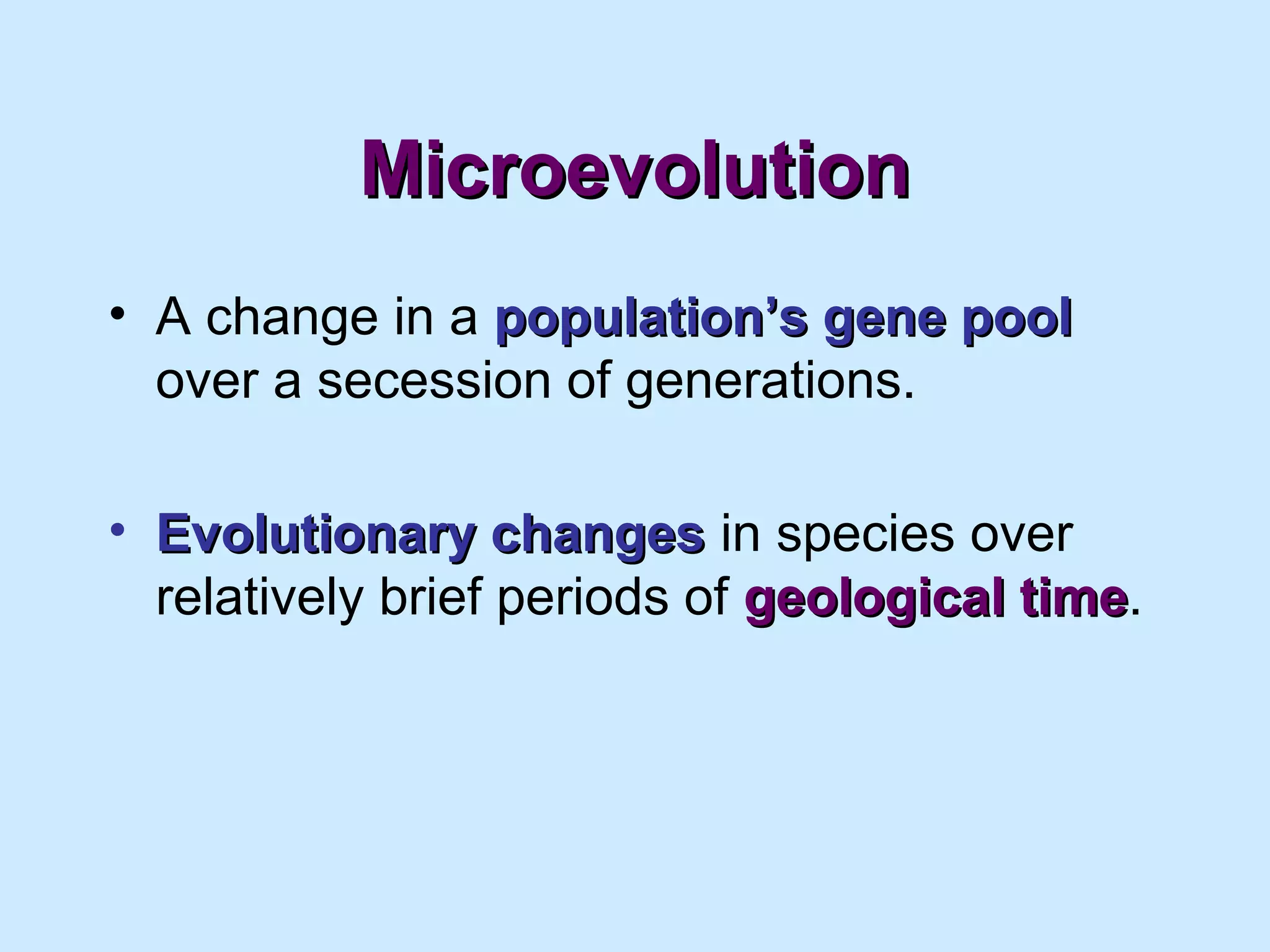 MicroevolutionMicroevolution
• A change in a population’s gene poolpopulation’s gene pool
over a secession of generations.
• Evolutionary changesEvolutionary changes in species over
relatively brief periods of geological timegeological time.
 