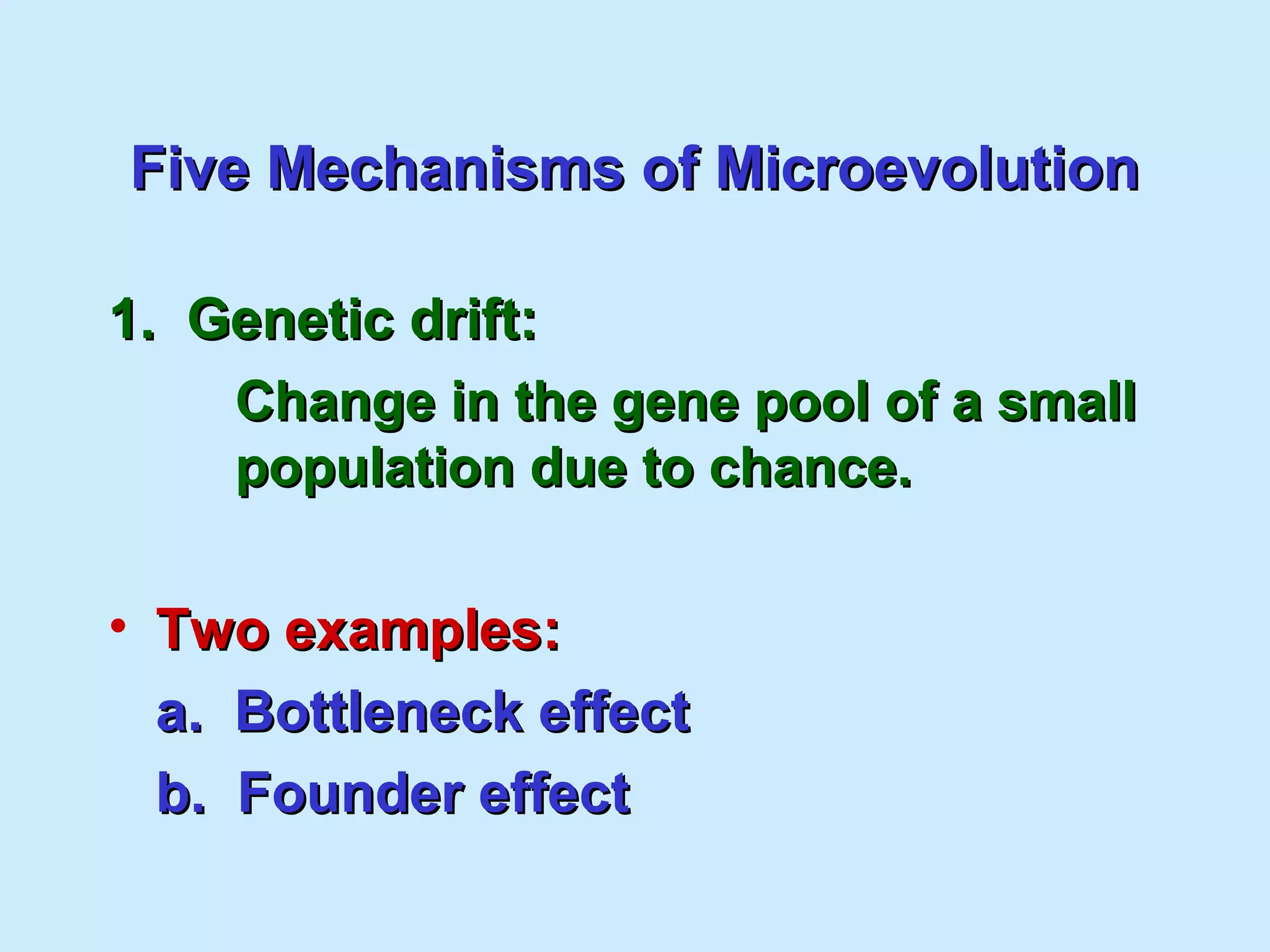 Five Mechanisms of MicroevolutionFive Mechanisms of Microevolution
1. Genetic drift:1. Genetic drift:
Change in the gene pool of a smallChange in the gene pool of a small
population due to chance.population due to chance.
• Two examples:Two examples:
a. Bottleneck effecta. Bottleneck effect
b. Founder effectb. Founder effect
 