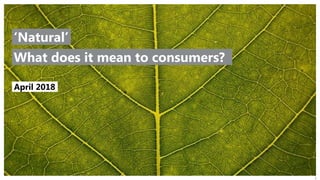 © 2016 Ipsos. All rights reserved. Contains Ipsos' Confidential and Proprietary information and may
not be disclosed or reproduced without the prior written consent of Ipsos.
1
April 2018
What does it mean to consumers?
‘Natural’
 