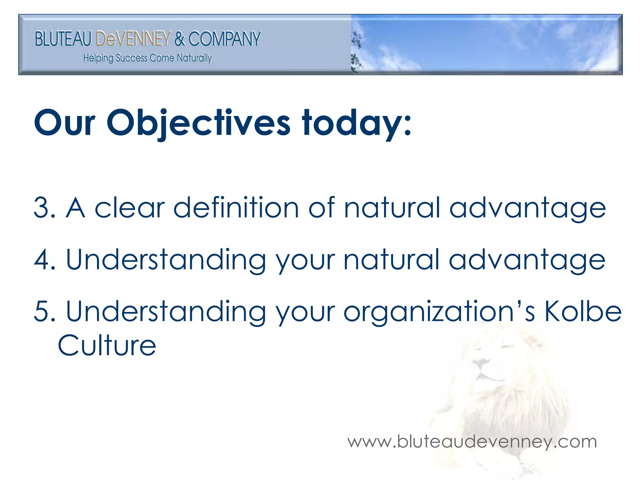 Our Objectives today: A clear definition of natural advantage Understanding your natural advantage Understanding your organization’s Kolbe Culture 