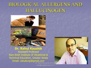 BIOLOGICAL ALLERGENS AND
HALLUCINOGEN
Dr. Rahul Kaushik
Assistant Professor
Ram-Eesh Institute of Vocational &
Technical Education, Greater Noida
Email: rahulkcsji@gmail.com
Dr. Rahul Kaushik (Email:
rahulkcsji@gmail.com)
 