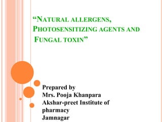 “NATURAL ALLERGENS,
PHOTOSENSITIZING AGENTS AND
FUNGAL TOXIN”
Prepared by
Mrs. Pooja Khanpara
Akshar-preet Institute of
pharmacy
Jamnagar
 