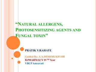 “NATURAL ALLERGENS,
PHOTOSENSITIZING AGENTS AND
FUNGAL TOXIN”
PRATIK V.RAHATE
Guided By: A.A.DESHMUKH SIR
B.PHARMACY IVTH Year
VBCPAmravati
 