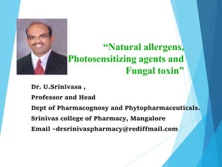 “Natural allergens,
Photosensitizing agents and
Fungal toxin”
Dr. U.Srinivasa ,
Professor and Head
Dept of Pharmacognosy and Phytopharmaceuticals.
Srinivas college of Pharmacy, Mangalore
Email –drsrinivaspharmacy@rediffmail.com
 