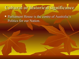 Cultural or historical significance Parliament House is the centre of Australia’s Politics for our Nation. 