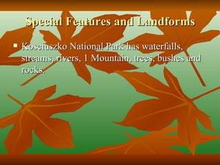 Special Features and Landforms Kosciuszko National Park has waterfalls, streams, rivers, 1 Mountain, trees, bushes and rocks. 