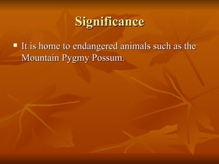 Significance It is home to endangered animals such as the Mountain Pygmy Possum. 