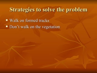 Strategies to solve the problem Walk on formed tracks Don’t walk on the vegetation 