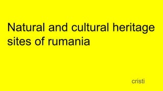 Natural and cultural heritage
sites of rumania
cristi
 