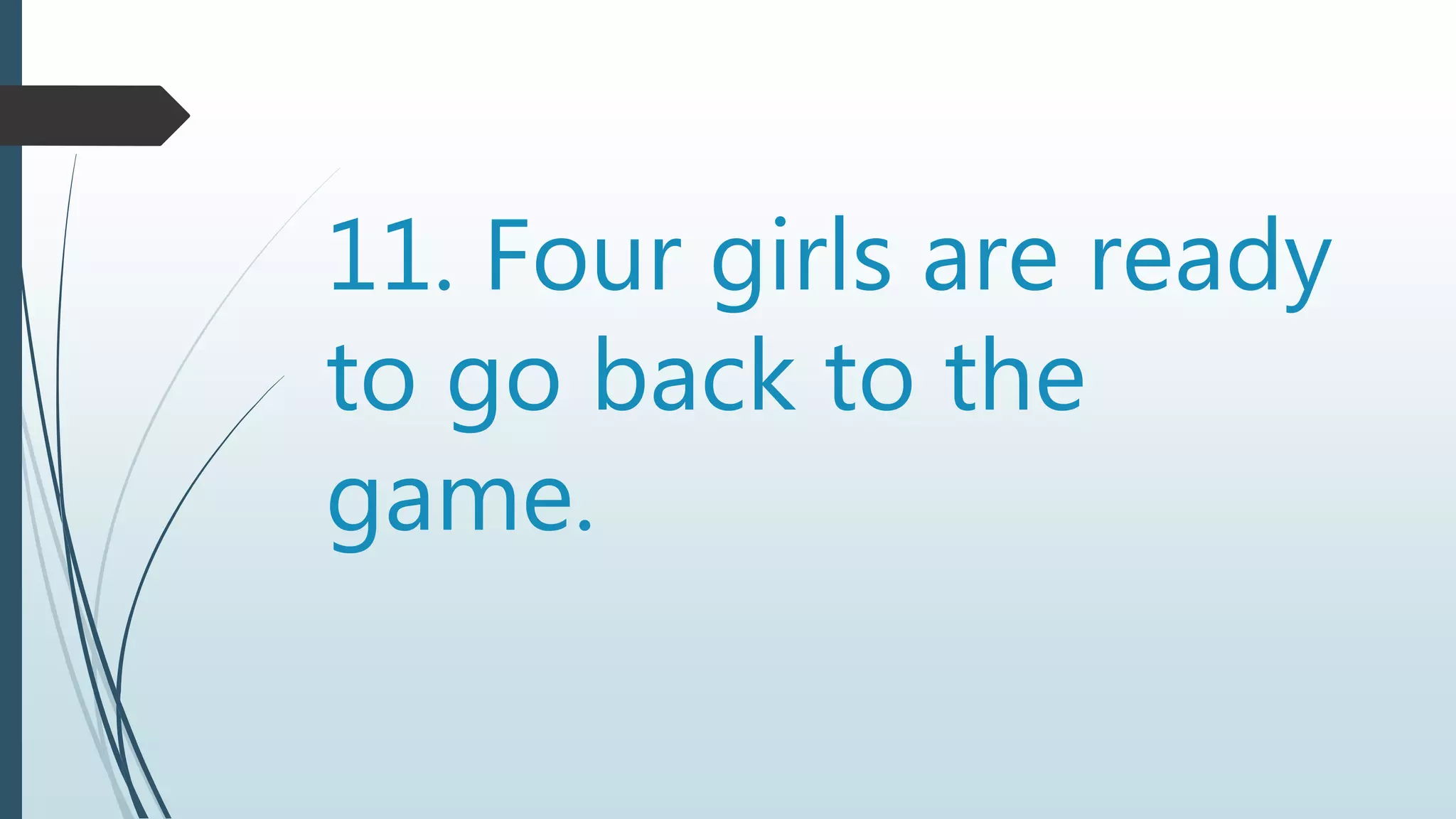 11. Four girls are ready
to go back to the
game.
 