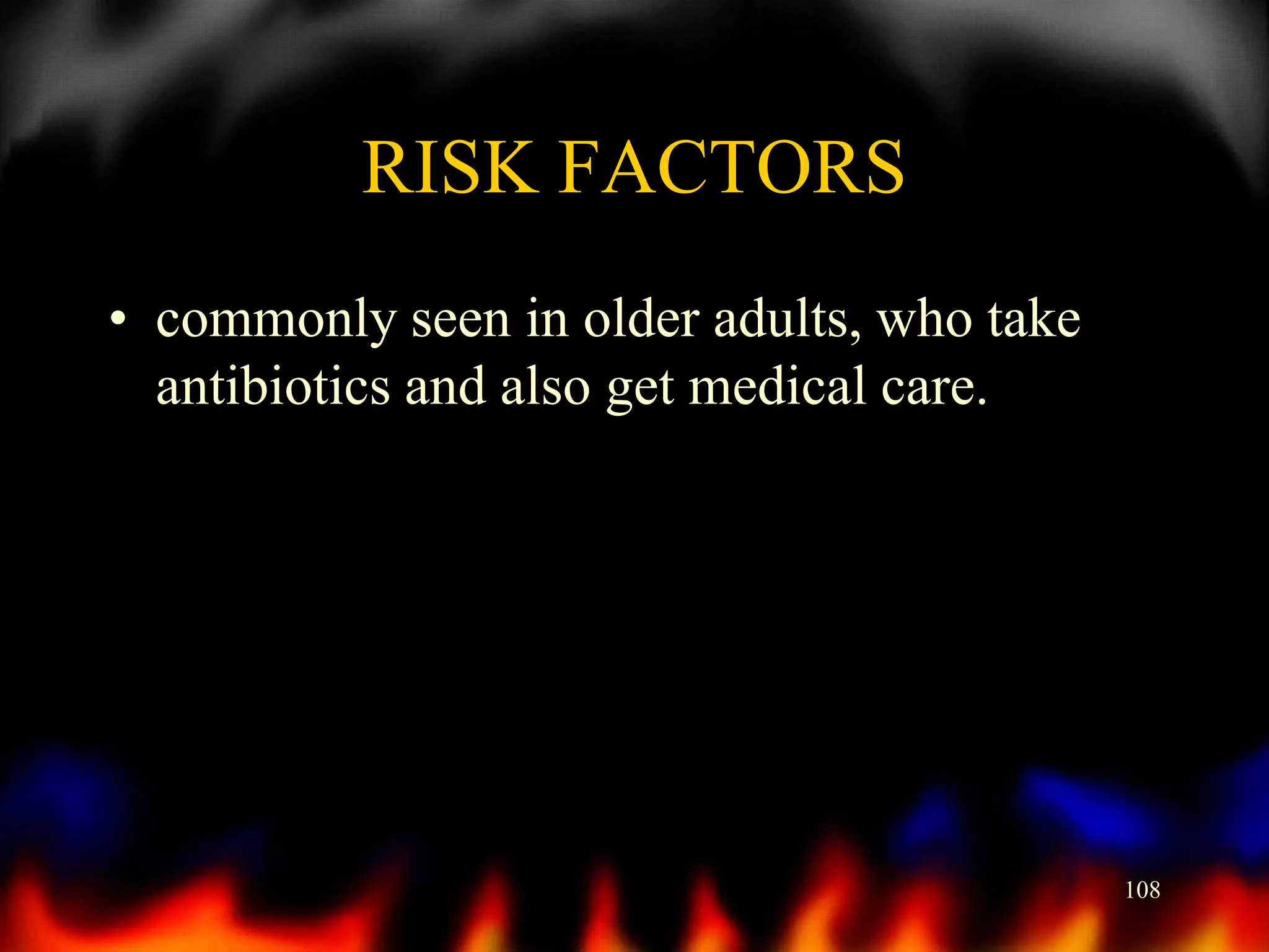 RISK FACTORS
• commonly seen in older adults, who take
antibiotics and also get medical care.

108

 
